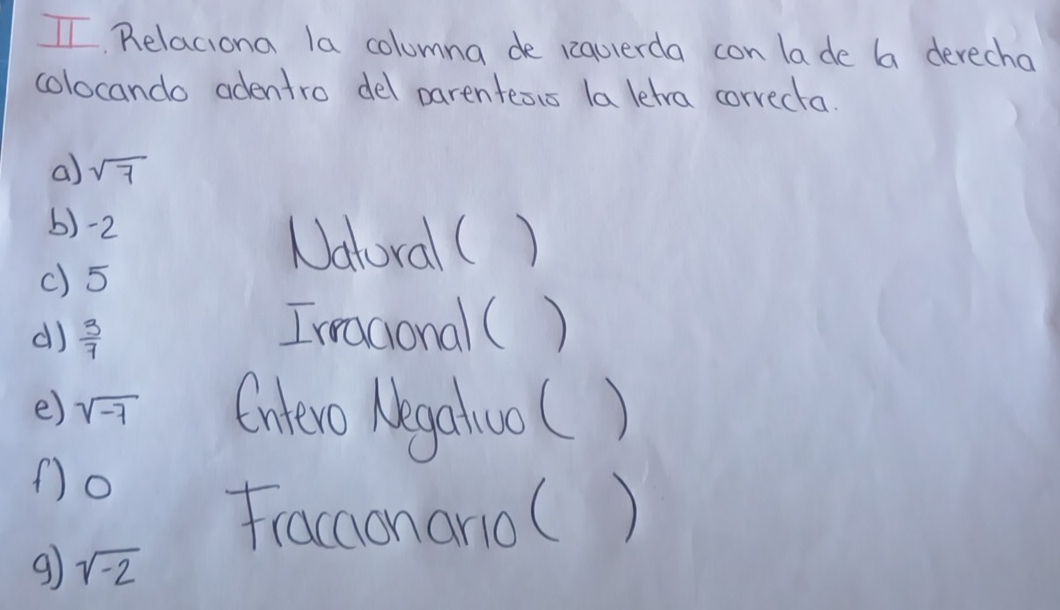 Relaciona la columna de requlerda con lade 6a derecha 
colocando adentro del parentesis la letra corvecta. 
a) sqrt(7)
b) -2
Natoral( ) 
() 5
d)  3/7 
Irragonal( ) 
e) sqrt(-7) Oniero Negaluol ) 
(o 
fracaonanoC ) 
9 sqrt(-2)