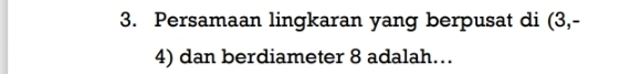 Persamaan lingkaran yang berpusat di (3,-
4) dan berdiameter 8 adalah…