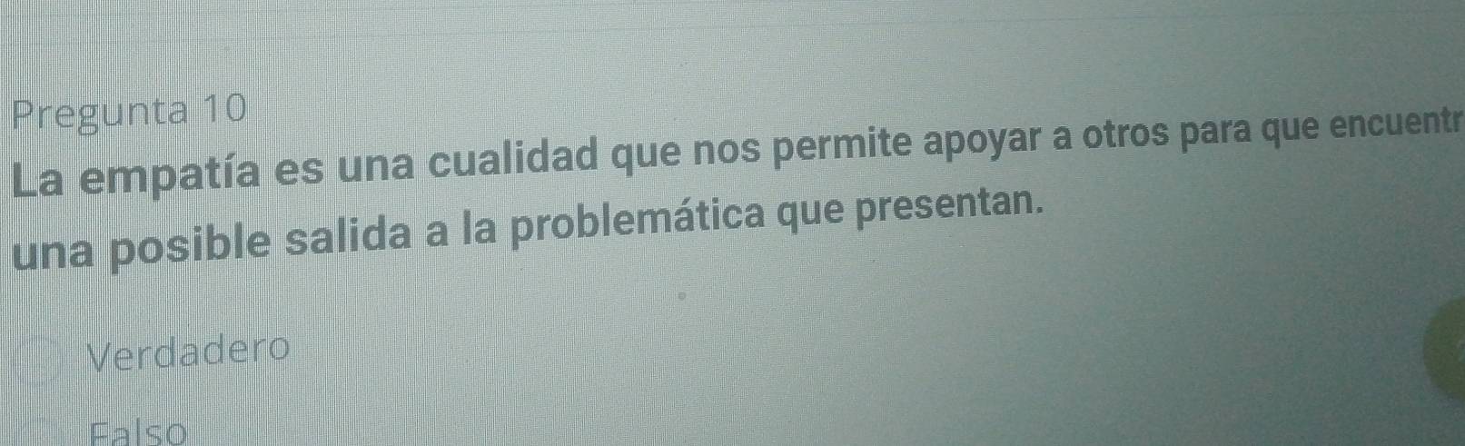 Pregunta 10
La empatía es una cualidad que nos permite apoyar a otros para que encuentr
una posible salida a la problemática que presentan.
Verdadero
Falso