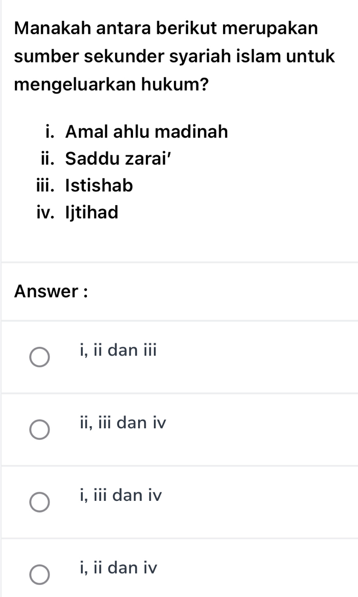 Manakah antara berikut merupakan
sumber sekunder syariah islam untuk
mengeluarkan hukum?
i. Amal ahlu madinah
ii. Saddu zarai’
iii. Istishab
iv. Ijtihad
Answer :
i, ii dan iii
ii, ii dan iv
i, iii dan iv
i, ii dan iv