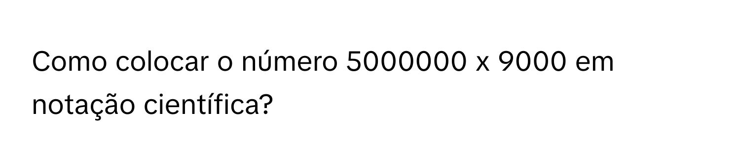 Solved: Como colocar o número 5000000 x 9000 em notação científica? [Math]