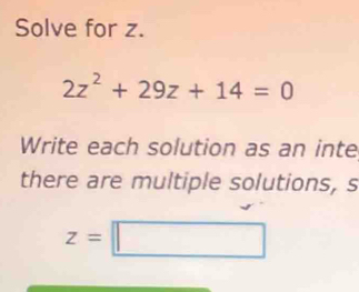 Solve for z.
2z^2+29z+14=0
Write each solution as an inte 
there are multiple solutions, s
z=□