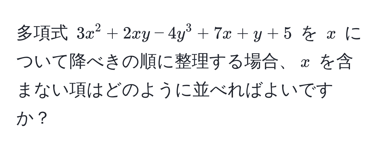 多項式 $3x^2 + 2xy - 4y^3 + 7x + y + 5$ を $x$ について降べきの順に整理する場合、$x$ を含まない項はどのように並べればよいですか？