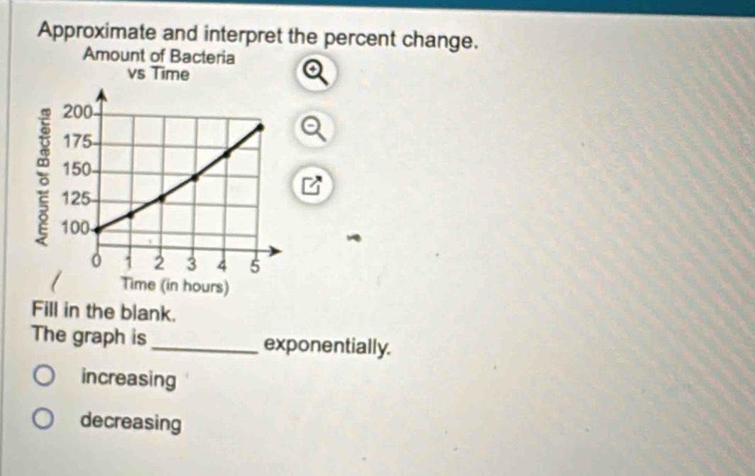 Approximate and interpret the percent change.
Amount of Bacteria
Fill in the blank.
The graph is_ exponentially.
increasing
decreasing