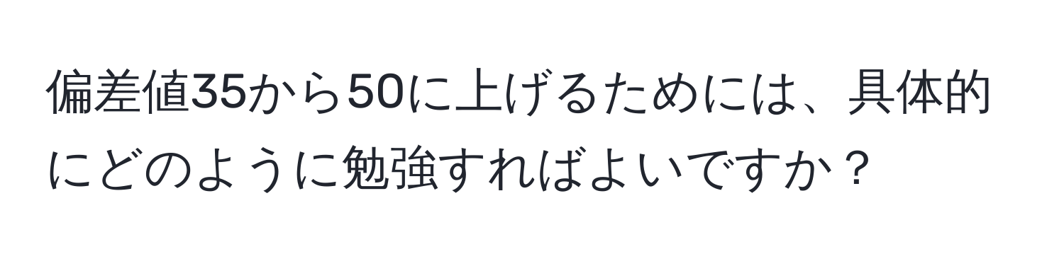 偏差値35から50に上げるためには、具体的にどのように勉強すればよいですか？