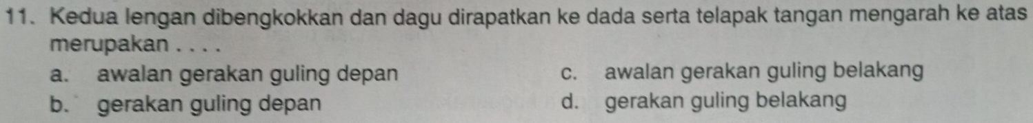 Kedua lengan dibengkokkan dan dagu dirapatkan ke dada serta telapak tangan mengarah ke atas
merupakan . . . .
a. awalan gerakan guling depan c. awalan gerakan guling belakang
b. gerakan guling depan d. gerakan guling belakang