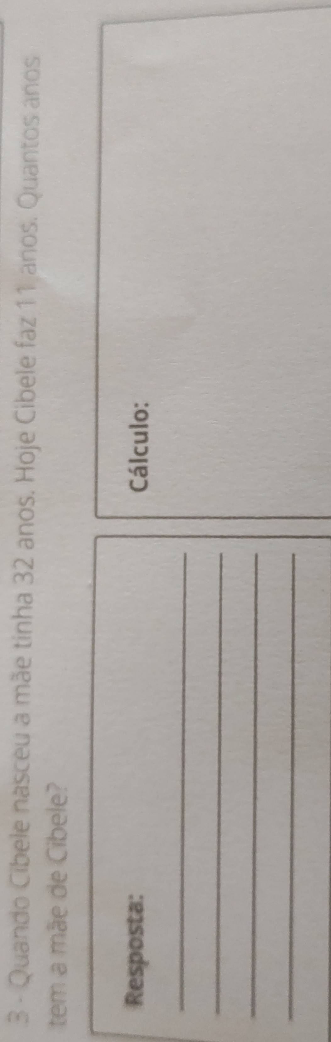 Quando Cibele nasceu a mãe tinha 32 anos. Hoje Cibele faz 11 anos. Quantos anos 
tem a mãe de Cibele? 
Resposta: Cálculo: 
_ 
_ 
_ 
_