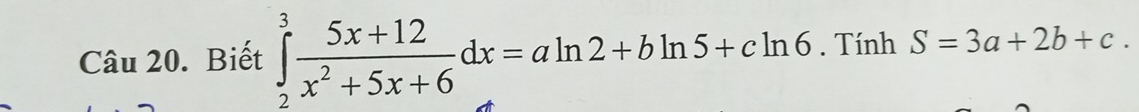 Biết ∈tlimits _2^(3frac 5x+12)x^2+5x+6dx=aln 2+bln 5+cln 6. Tính S=3a+2b+c.