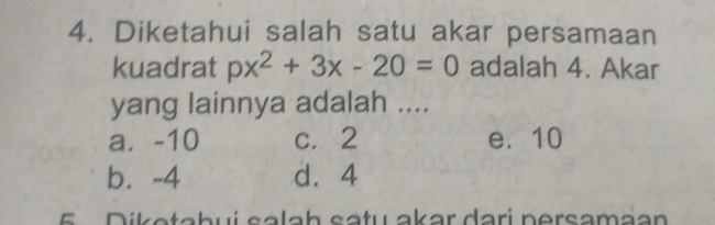 Diketahui salah satu akar persamaan
kuadrat px^2+3x-20=0 adalah 4. Akar
yang lainnya adalah ....
a. -10 c. 2 e. 10
b. -4 d. 4
E Diketabuí salah satu akar dari nersamaan