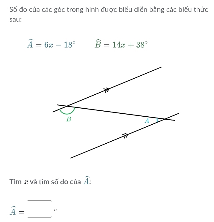 Số đo của các góc trong hình được biểu diễn bằng các biểu thức 
sau:
widehat A=6x-18° widehat B=14x+38°
Tìm x và tìm số đo của widehat A
widehat A=□°