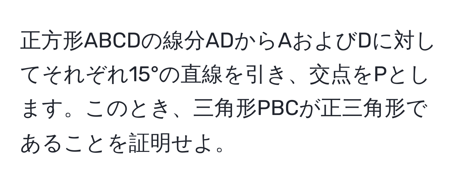 正方形ABCDの線分ADからAおよびDに対してそれぞれ15°の直線を引き、交点をPとします。このとき、三角形PBCが正三角形であることを証明せよ。