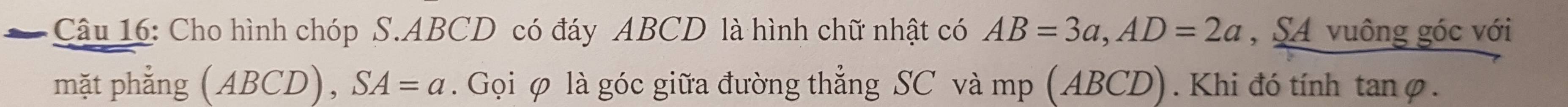 Cho hình chóp S. ABCD có đáy ABCD là hình chữ nhật có AB=3a, AD=2a , SA vuông góc với 
mặt phẳng (ABCD), SA=a. Gọi φ là góc giữa đường thẳng SC và mp (ABCD). Khi đó tính tanφ.