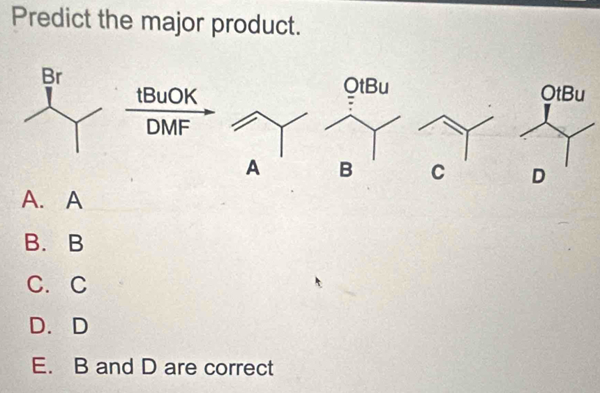 Predict the major product.
tBuOK
DMF
A B C
D
A. A
B. B
C. C
D. D
E. B and D are correct