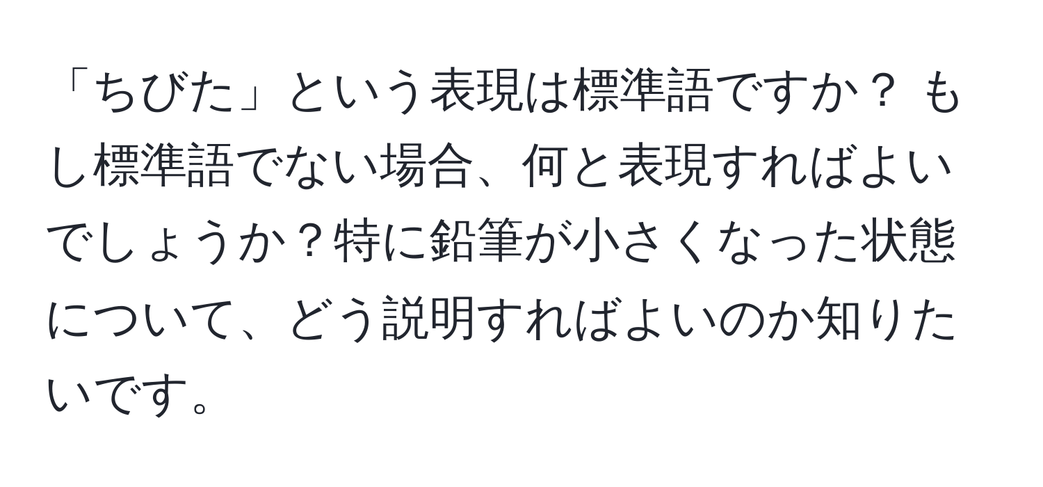 「ちびた」という表現は標準語ですか？ もし標準語でない場合、何と表現すればよいでしょうか？特に鉛筆が小さくなった状態について、どう説明すればよいのか知りたいです。