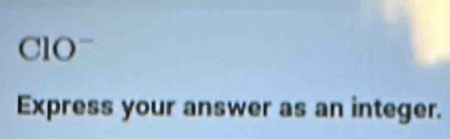 ClO~ 
Express your answer as an integer.