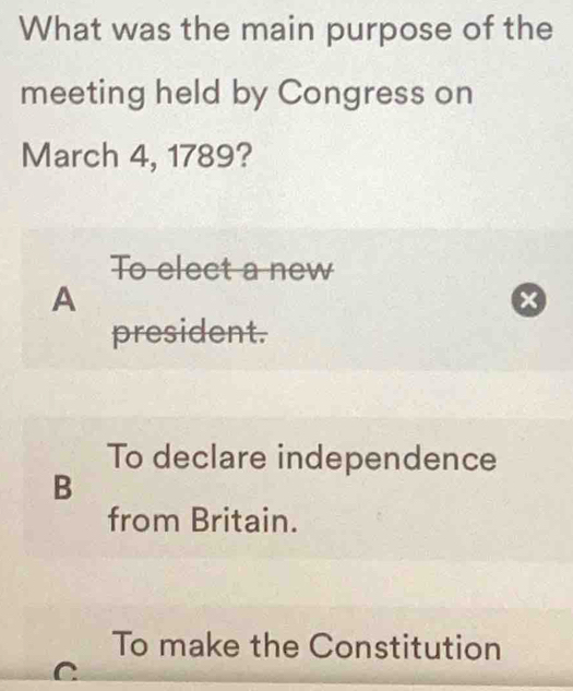 What was the main purpose of the
meeting held by Congress on
March 4, 1789?
To elect a new
A
x
president.
To declare independence
B
from Britain.
To make the Constitution
C