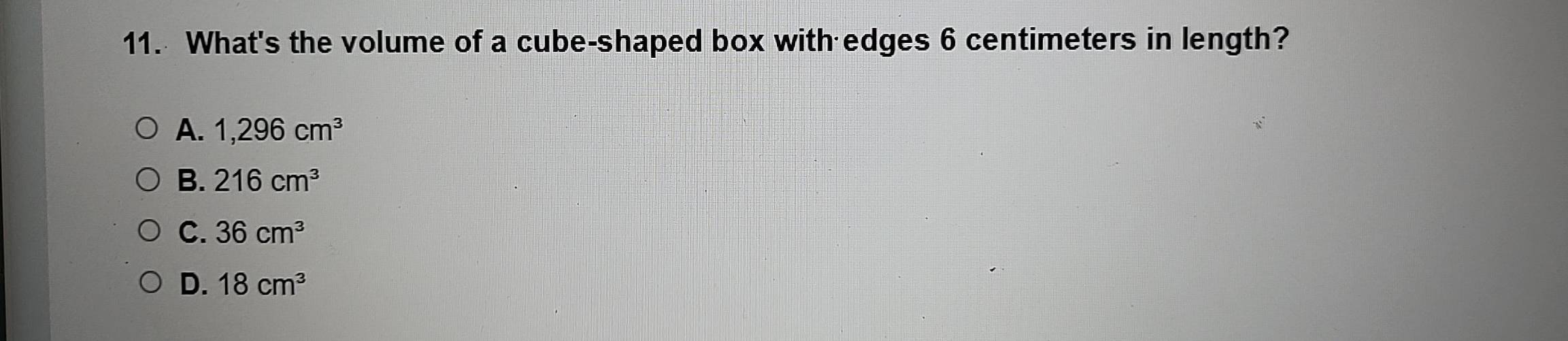 What's the volume of a cube-shaped box with edges 6 centimeters in length?
A. 1,296cm^3
B. 216cm^3
C. 36cm^3
D. 18cm^3