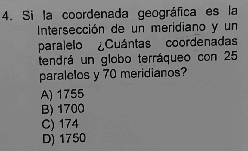 Si la coordenada geográfica es la
Intersección de un meridiano y un
paralelo ¿Cuántas coordenadas
tendrá un globo terráqueo con 25
paralelos y 70 meridianos?
A) 1755
B) 1700
C) 174
D) 1750