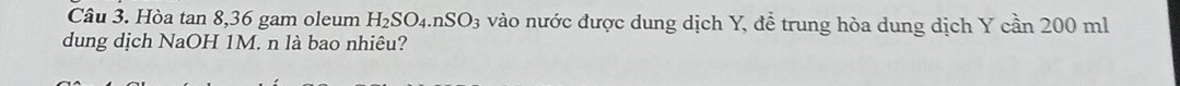 Hòa tan 8, 36 gam oleum H_2SO_4.nSO_3 vào nước được dung dịch Y, đề trung hòa dung dịch Y cần 200 ml
dung dịch NaOH 1M. n là bao nhiêu?