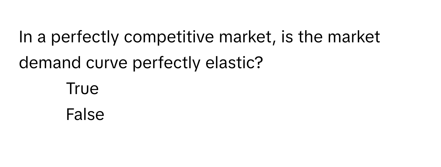 In a perfectly competitive market, is the market demand curve perfectly elastic?

1) True 
2) False