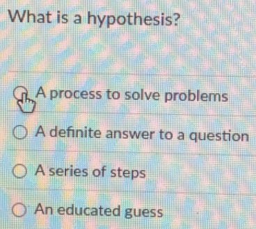 What is a hypothesis?
A process to solve problems
A defnite answer to a question
A series of steps
An educated guess