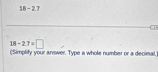 18 - 2.7..
18-2.7=□
(Simplify your answer. Type a whole number or a decimal.)