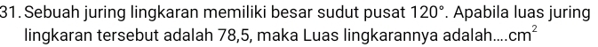 Sebuah juring lingkaran memiliki besar sudut pusat 120°. Apabila luas juring 
lingkaran tersebut adalah 78, 5, maka Luas lingkarannya adalah.... cm^2