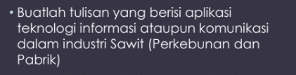 Buatlah tulisan yang berisi aplikasi 
teknologi informasi ataupun komunikasi 
dalam industri Sawit (Perkebunan dan 
Pabrik)