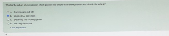 What is the action of immobilizer, which prevent the engine from being started and disdble the sefice ?
a. Transmission cut-off
b. Engine ECU code lock
c. Disabling the cooling system
d. Locking the wheel
Clear my choice