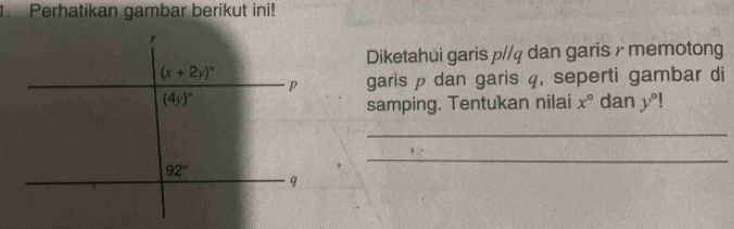 Perhatikan gambar berikut ini!
Diketahui garis p//q dan garis / memotong
garis p dan garis 4, seperti gambar di
dan y°
samping. Tentukan nilai x°
_
_