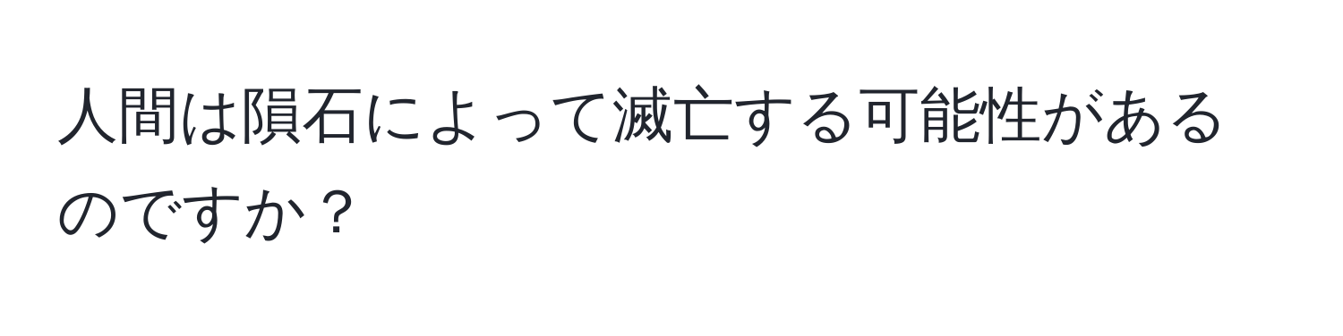 人間は隕石によって滅亡する可能性があるのですか？