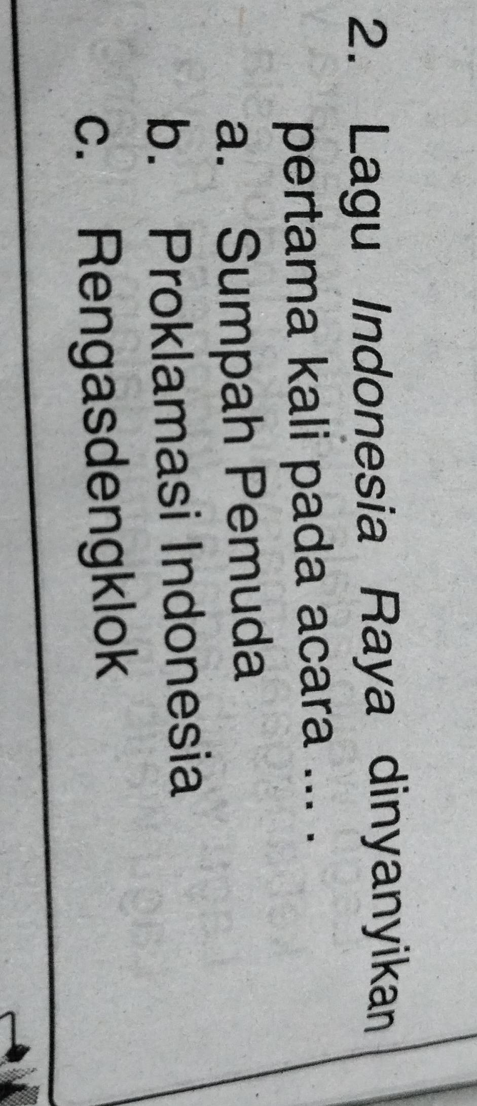 Lagu Indonesia Raya dinyanyikan
pertama kali pada acara ... .
a. Sumpah Pemuda
b. Proklamasi Indonesia
c. Rengasdengklok