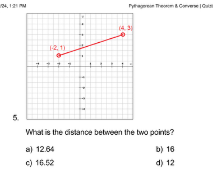 24, 1:21 PM Pythagorean Theorem & Converse | Quizi
5.
What is the distance between the two points?
a) 12.64 b) 16
c) 16.52 d) 12