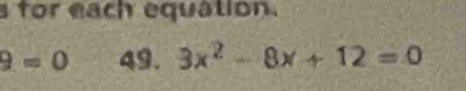 for each equation.
9=0 49. 3x^2-8x+12=0