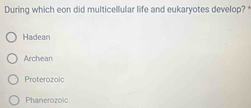 During which eon did multicellular life and eukaryotes develop? *
Hadean
Archean
Proterozoic
Phanerozoic