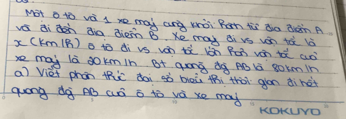 Mot o to và l xe may anà kòi Ràn tù dia diàn A
vá di den dia dien B. Ke may dì vs von tà lò
x(Km (B) B tò di vs ván tà lǎn fn ván tá aò 
xe may lā ookmin B+ qonà dà AB l 8Okm In 
a) Viet phon thic dai sò biòù thi thòì gòn dinet 
guóng dà AB wà a tò và xe may 
LOKUNYO