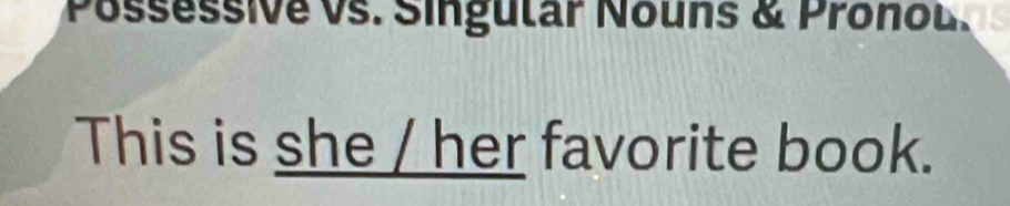 Possessive vs. Singular Nouns & Pronol. 
This is she / her favorite book.