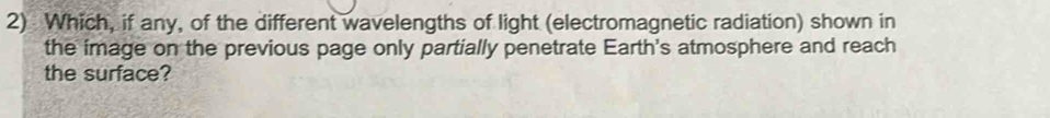 Which, if any, of the different wavelengths of light (electromagnetic radiation) shown in 
the image on the previous page only partially penetrate Earth's atmosphere and reach 
the surface?