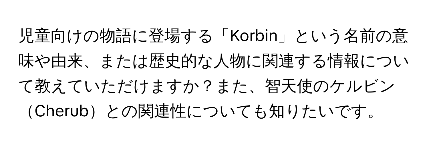 児童向けの物語に登場する「Korbin」という名前の意味や由来、または歴史的な人物に関連する情報について教えていただけますか？また、智天使のケルビンCherubとの関連性についても知りたいです。