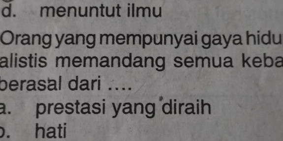 d. menuntut ilmu
Orang yang mempunyai gaya hidu
alistis memandang semua keba
berasal dari ....
a. prestasi yang diraih. hati