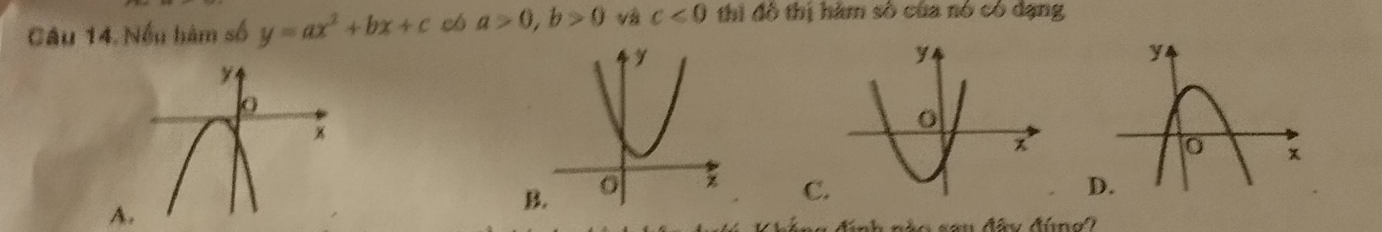 Câu 14, Nếu hàm số y=ax^2+bx+c có a>0, b>0 và c<0</tex> thì đô thị hàm số của nó có dạng
A.
B
C
lính nào sau đây đúng?