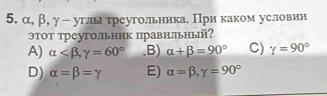 α, β, γ - углы треугольника. При каком условии
этот треугольник правилльный?
A) alpha , gamma =60° .B) alpha +beta =90° C) gamma =90°
D) alpha =beta =gamma E) alpha =beta , gamma =90°