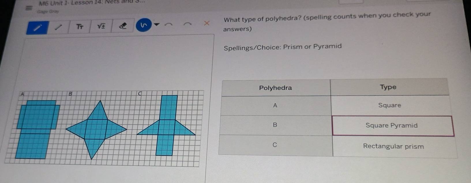 M6 Unit 1- Lesson 14: Nets and S... 
Gage Gray 
What type of polyhedra? (spelling counts when you check your 
Tr sqrt(± ) 
answers) 
Spellings/Choice: Prism or Pyramid