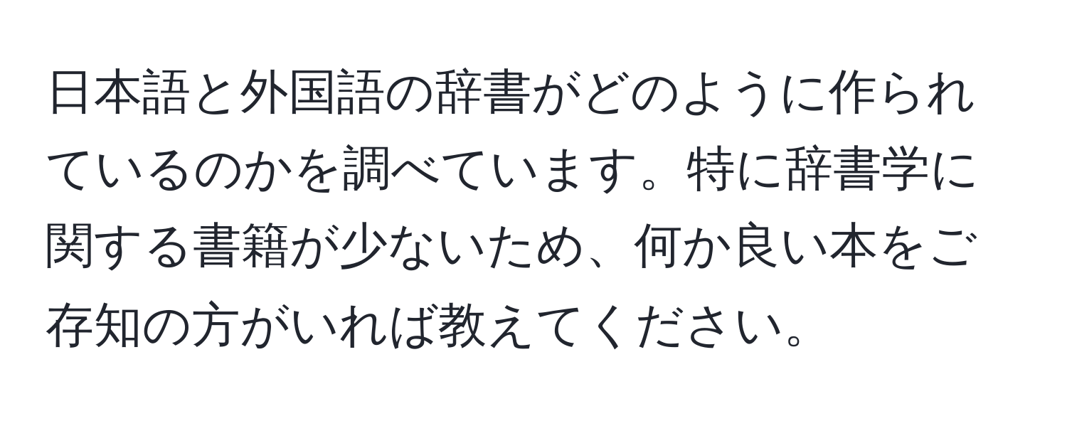 日本語と外国語の辞書がどのように作られているのかを調べています。特に辞書学に関する書籍が少ないため、何か良い本をご存知の方がいれば教えてください。