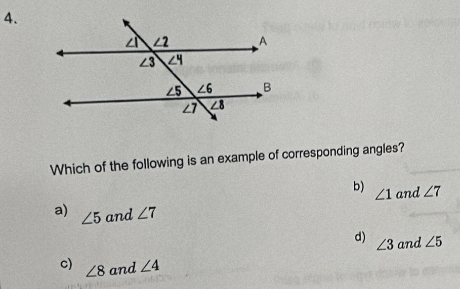 Which of the following is an example of corresponding angles?
b) ∠ 1 and ∠ 7
a) ∠ 5 and ∠ 7
d) ∠ 3 and ∠ 5
c) ∠ 8 and ∠ 4