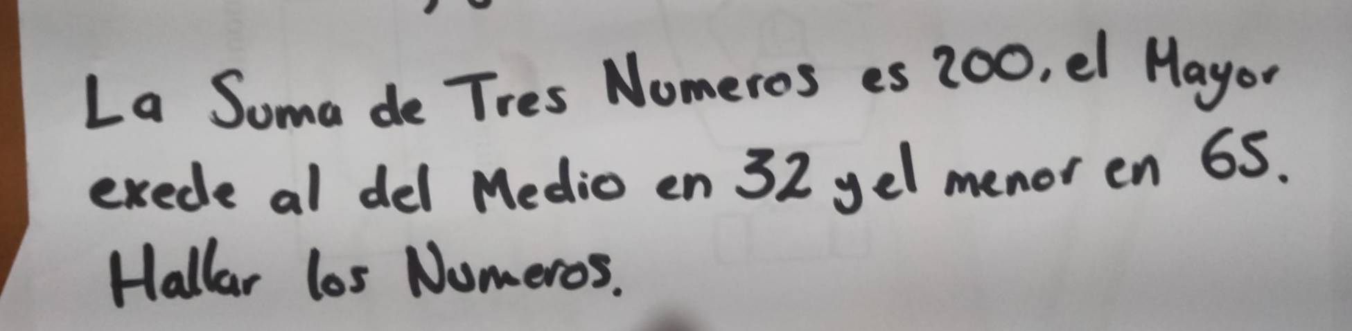 La Soma de Tres Nomeros es 200, el Mayor 
exede al del Medio en 32 yel menor en 65. 
Hallar los Numeros.