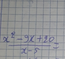  (x^2-9x+20)/x-5 =