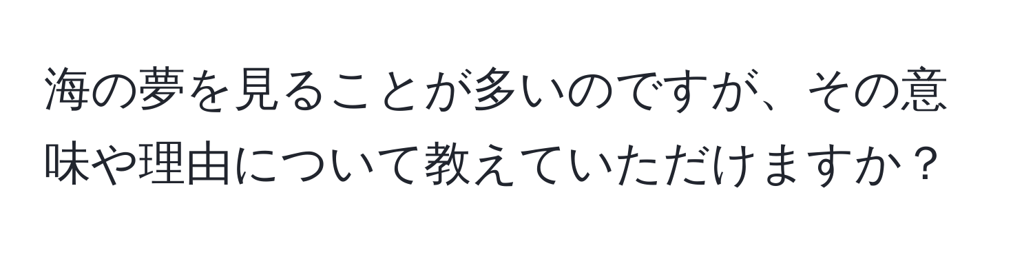 海の夢を見ることが多いのですが、その意味や理由について教えていただけますか？