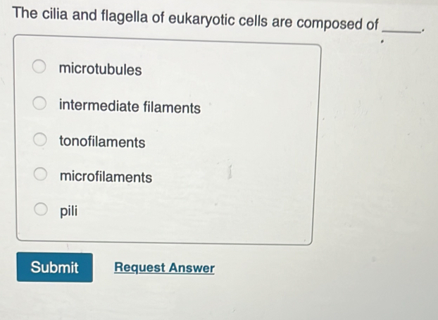 The cilia and flagella of eukaryotic cells are composed of _.
microtubules
intermediate filaments
tonofilaments
microfilaments
pili
Submit Request Answer