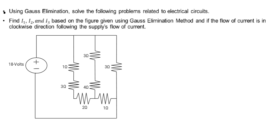 Using Gauss Elimination, solve the following problems related to electrical circuits. 
Find I_1, I_2, , and l_3 based on the figure given using Gauss Elimination Method and if the flow of current is in 
clockwise direction following the supply's flow of current.